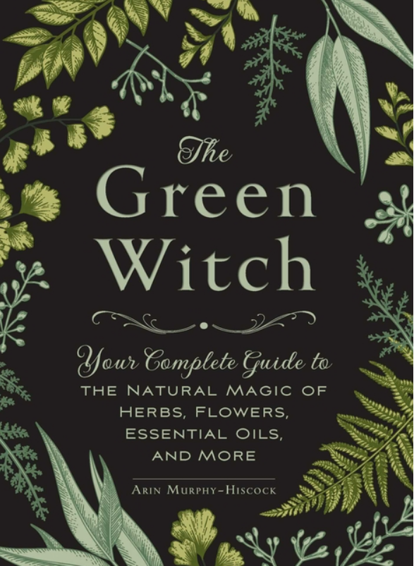 The Green Witch: Your Complete Guide to the Natural Magic of Herbs, Flowers, Essential Oils, and More (Green Witch Witchcraft)