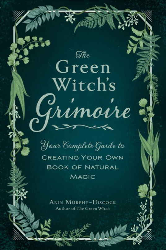 The Green Witch's Grimoire: Your Complete Guide to Creating Your Own Book of Natural Magic (Green Witch Witchcraft)