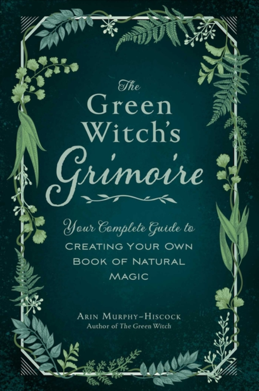 The Green Witch's Grimoire: Your Complete Guide to Creating Your Own Book of Natural Magic (Green Witch Witchcraft)